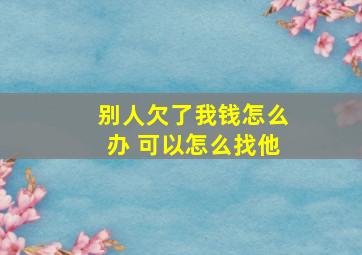 别人欠了我钱怎么办 可以怎么找他